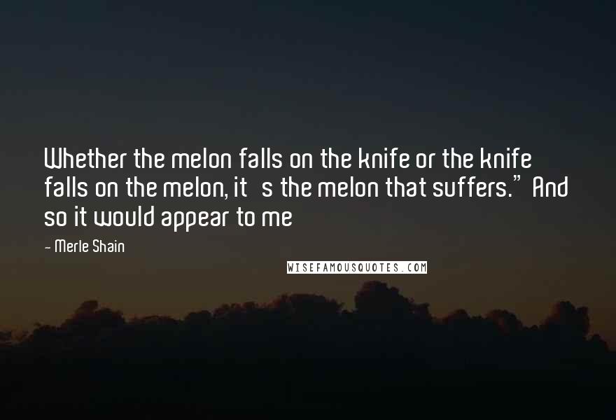Merle Shain Quotes: Whether the melon falls on the knife or the knife falls on the melon, it's the melon that suffers." And so it would appear to me