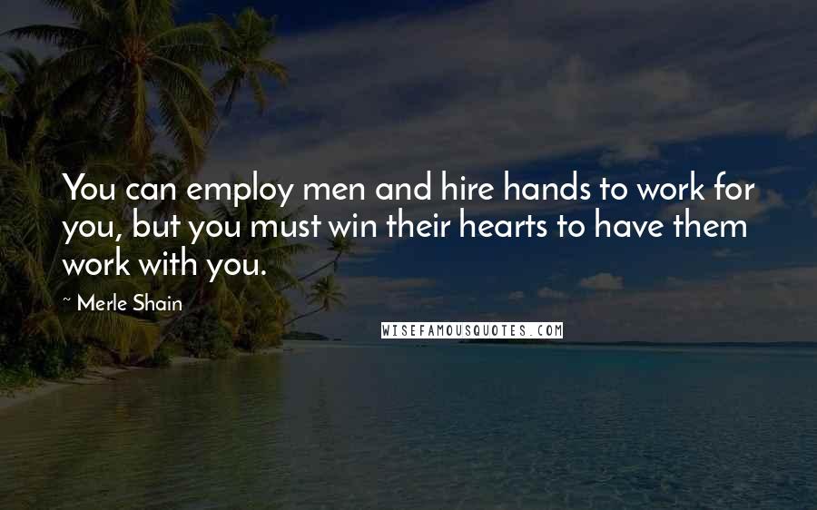 Merle Shain Quotes: You can employ men and hire hands to work for you, but you must win their hearts to have them work with you.