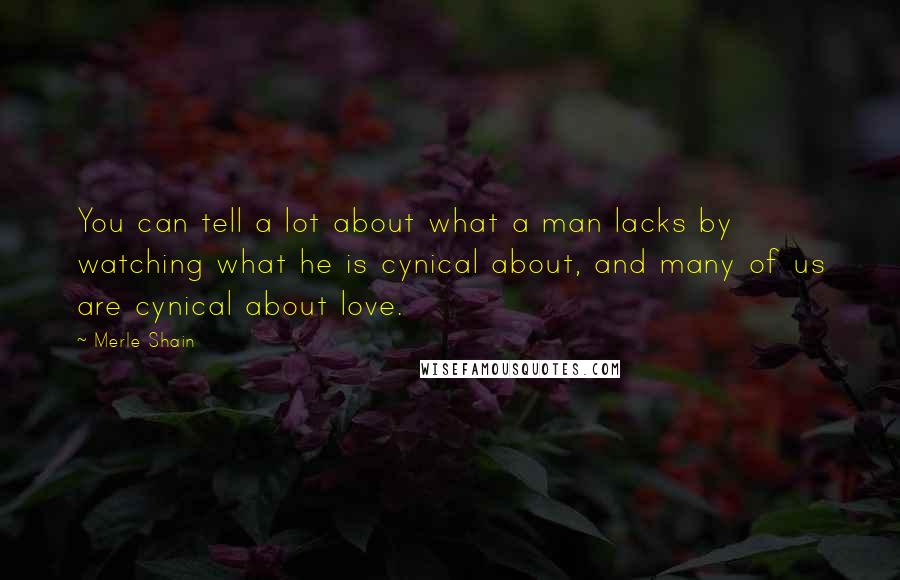 Merle Shain Quotes: You can tell a lot about what a man lacks by watching what he is cynical about, and many of us are cynical about love.