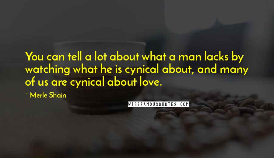 Merle Shain Quotes: You can tell a lot about what a man lacks by watching what he is cynical about, and many of us are cynical about love.