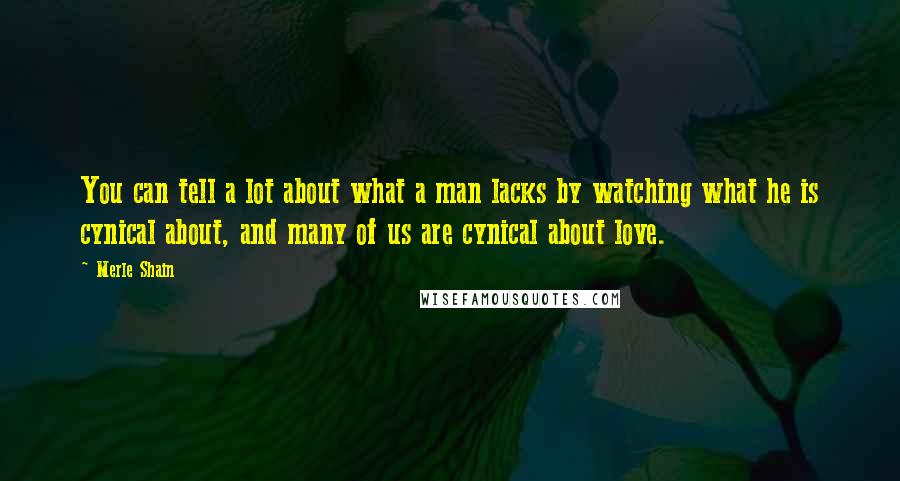 Merle Shain Quotes: You can tell a lot about what a man lacks by watching what he is cynical about, and many of us are cynical about love.