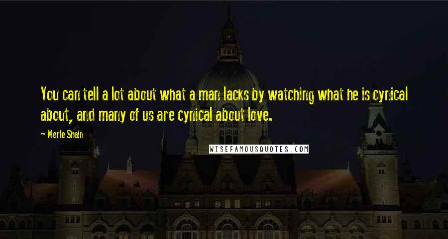 Merle Shain Quotes: You can tell a lot about what a man lacks by watching what he is cynical about, and many of us are cynical about love.