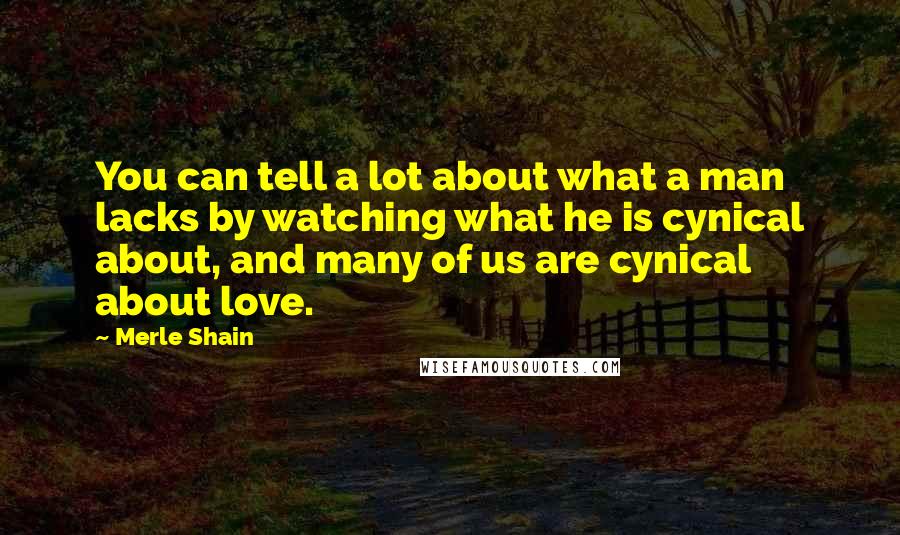 Merle Shain Quotes: You can tell a lot about what a man lacks by watching what he is cynical about, and many of us are cynical about love.