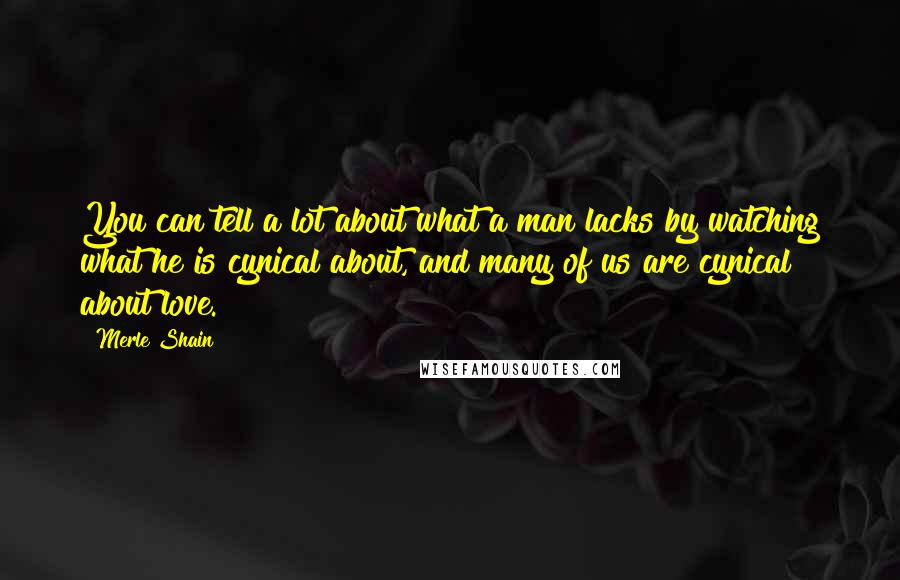 Merle Shain Quotes: You can tell a lot about what a man lacks by watching what he is cynical about, and many of us are cynical about love.