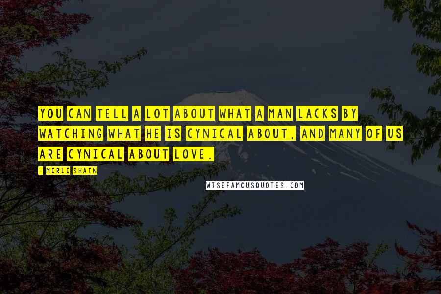 Merle Shain Quotes: You can tell a lot about what a man lacks by watching what he is cynical about, and many of us are cynical about love.