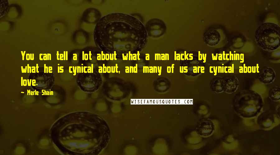 Merle Shain Quotes: You can tell a lot about what a man lacks by watching what he is cynical about, and many of us are cynical about love.