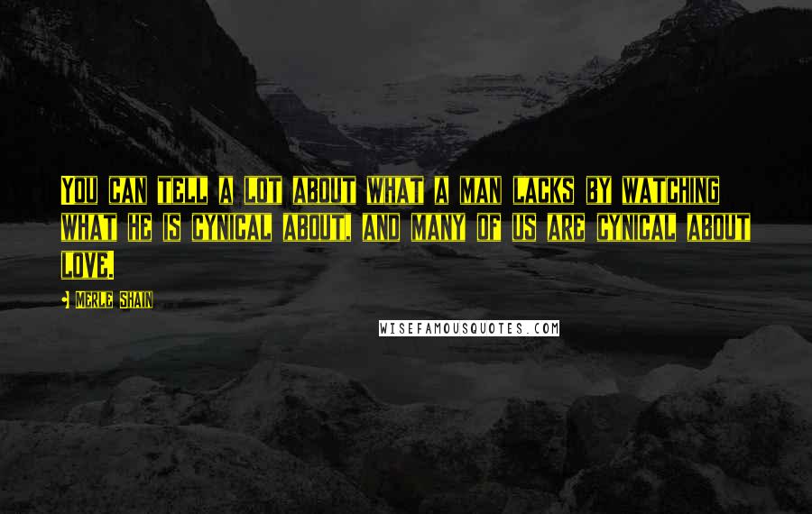 Merle Shain Quotes: You can tell a lot about what a man lacks by watching what he is cynical about, and many of us are cynical about love.