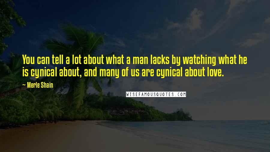 Merle Shain Quotes: You can tell a lot about what a man lacks by watching what he is cynical about, and many of us are cynical about love.