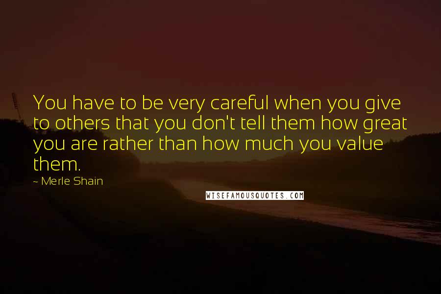 Merle Shain Quotes: You have to be very careful when you give to others that you don't tell them how great you are rather than how much you value them.