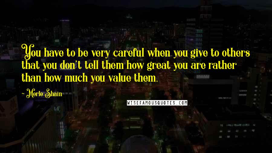 Merle Shain Quotes: You have to be very careful when you give to others that you don't tell them how great you are rather than how much you value them.