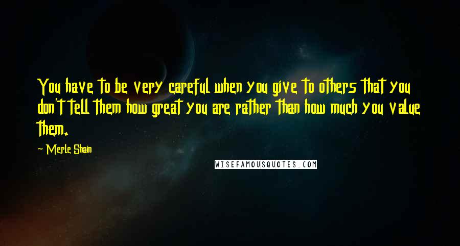 Merle Shain Quotes: You have to be very careful when you give to others that you don't tell them how great you are rather than how much you value them.