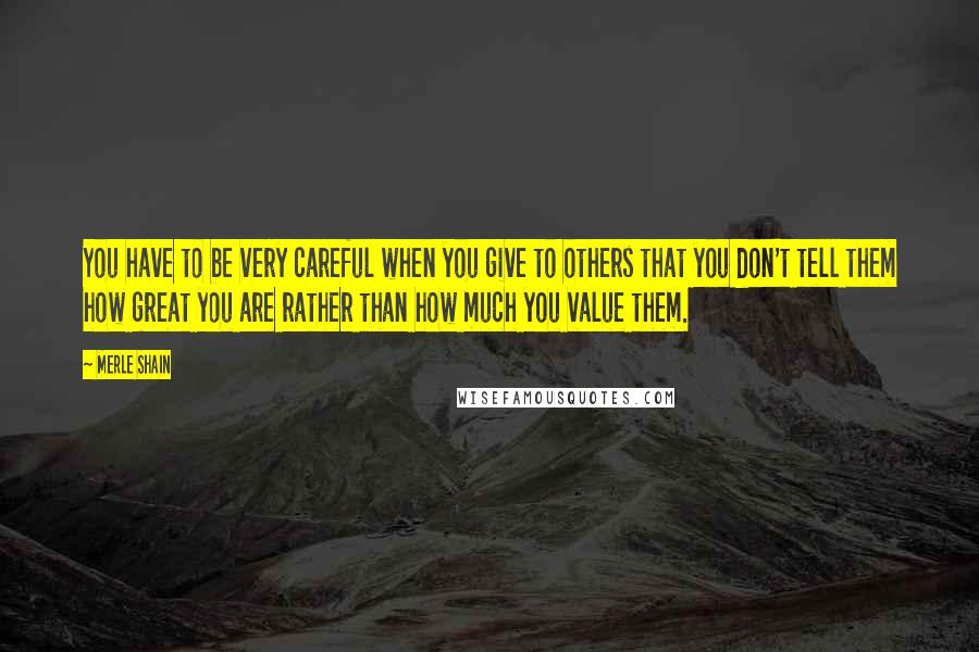 Merle Shain Quotes: You have to be very careful when you give to others that you don't tell them how great you are rather than how much you value them.