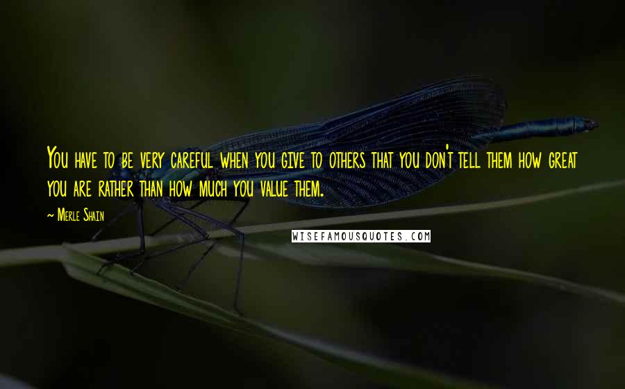 Merle Shain Quotes: You have to be very careful when you give to others that you don't tell them how great you are rather than how much you value them.