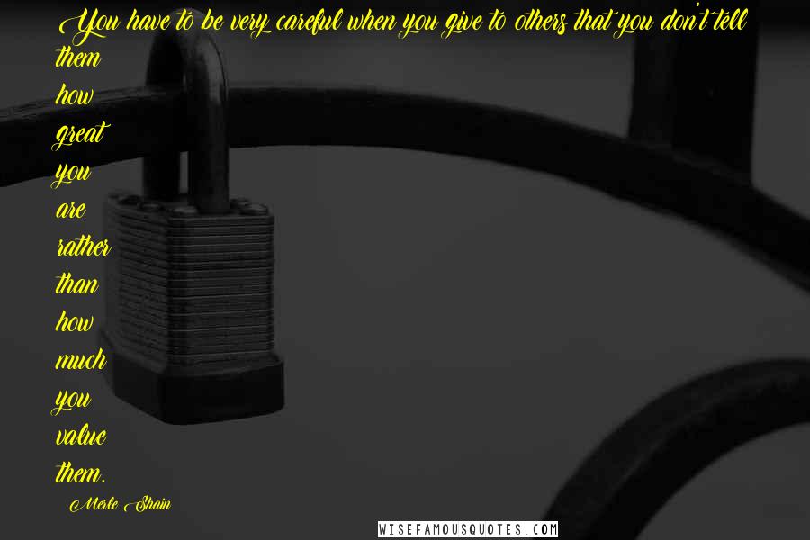 Merle Shain Quotes: You have to be very careful when you give to others that you don't tell them how great you are rather than how much you value them.