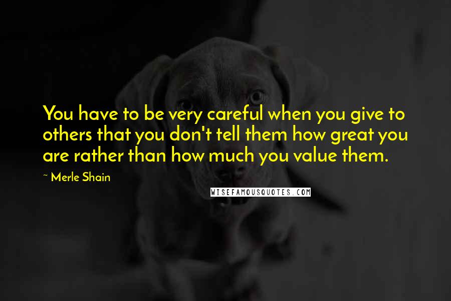 Merle Shain Quotes: You have to be very careful when you give to others that you don't tell them how great you are rather than how much you value them.