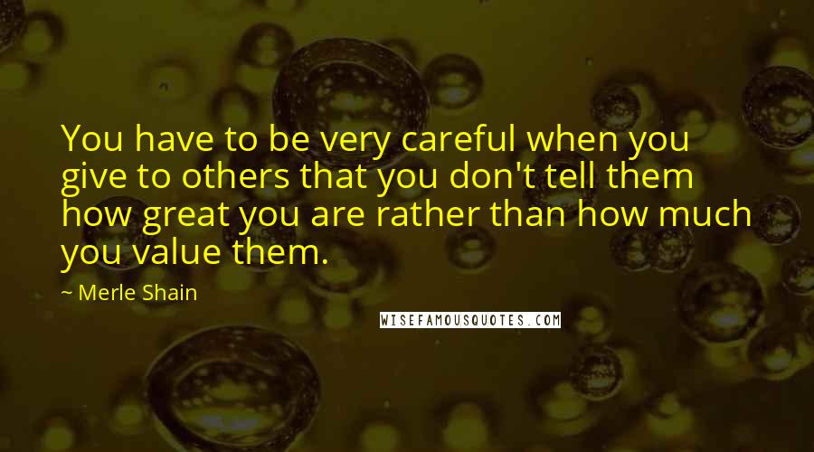 Merle Shain Quotes: You have to be very careful when you give to others that you don't tell them how great you are rather than how much you value them.