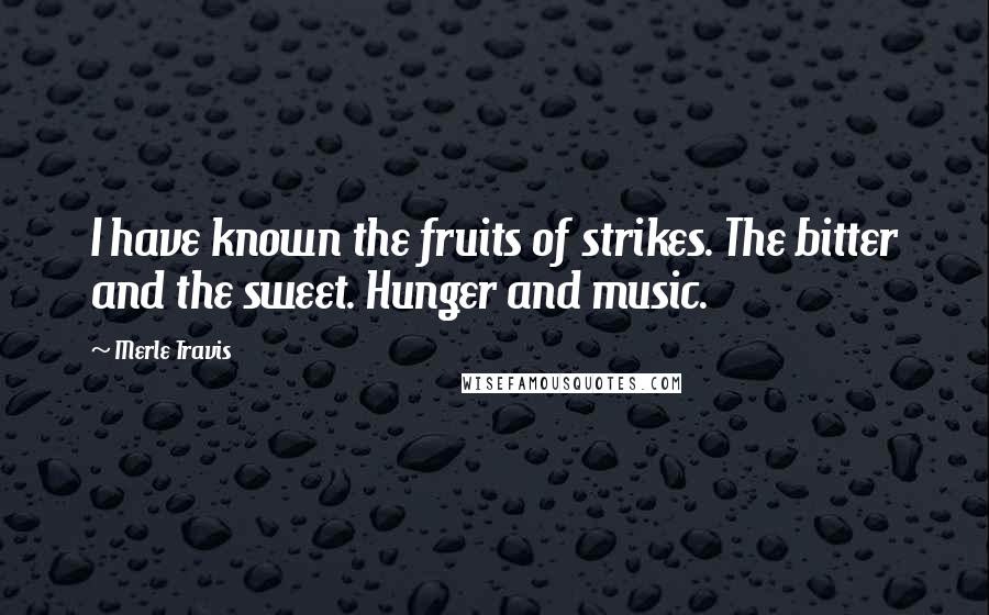 Merle Travis Quotes: I have known the fruits of strikes. The bitter and the sweet. Hunger and music.