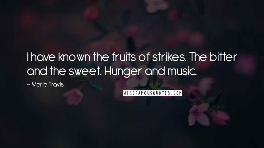 Merle Travis Quotes: I have known the fruits of strikes. The bitter and the sweet. Hunger and music.