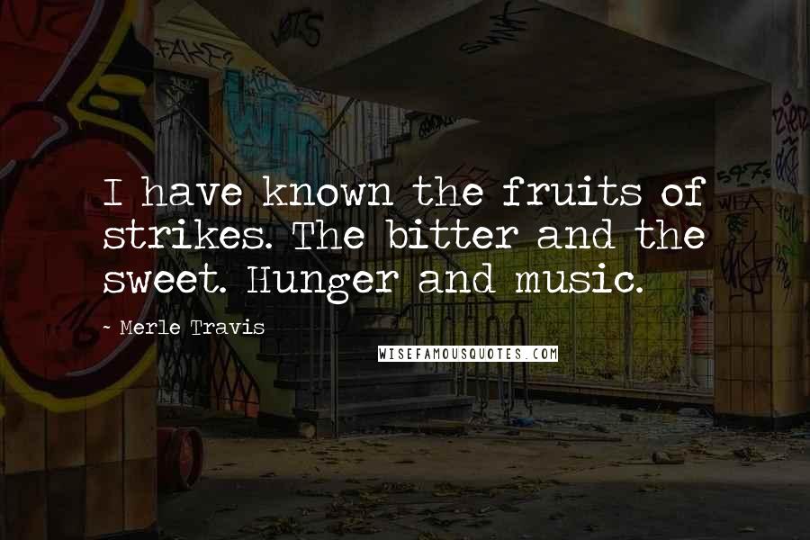 Merle Travis Quotes: I have known the fruits of strikes. The bitter and the sweet. Hunger and music.