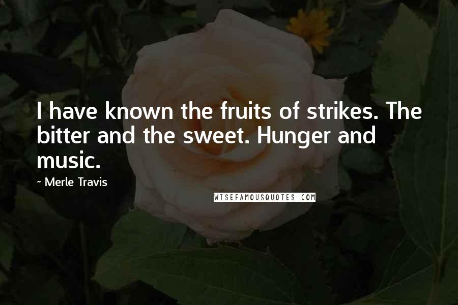 Merle Travis Quotes: I have known the fruits of strikes. The bitter and the sweet. Hunger and music.