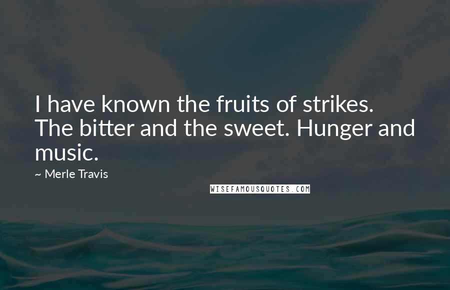 Merle Travis Quotes: I have known the fruits of strikes. The bitter and the sweet. Hunger and music.