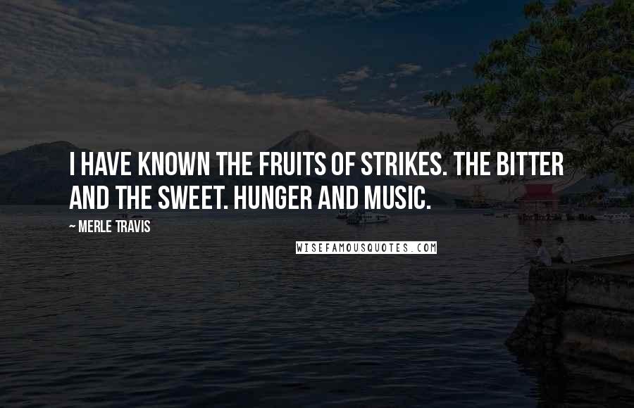 Merle Travis Quotes: I have known the fruits of strikes. The bitter and the sweet. Hunger and music.