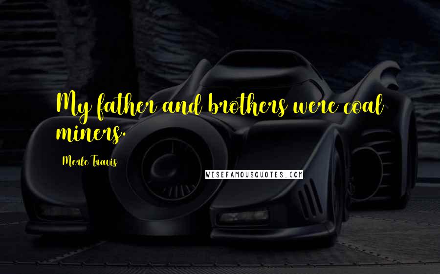 Merle Travis Quotes: My father and brothers were coal miners.