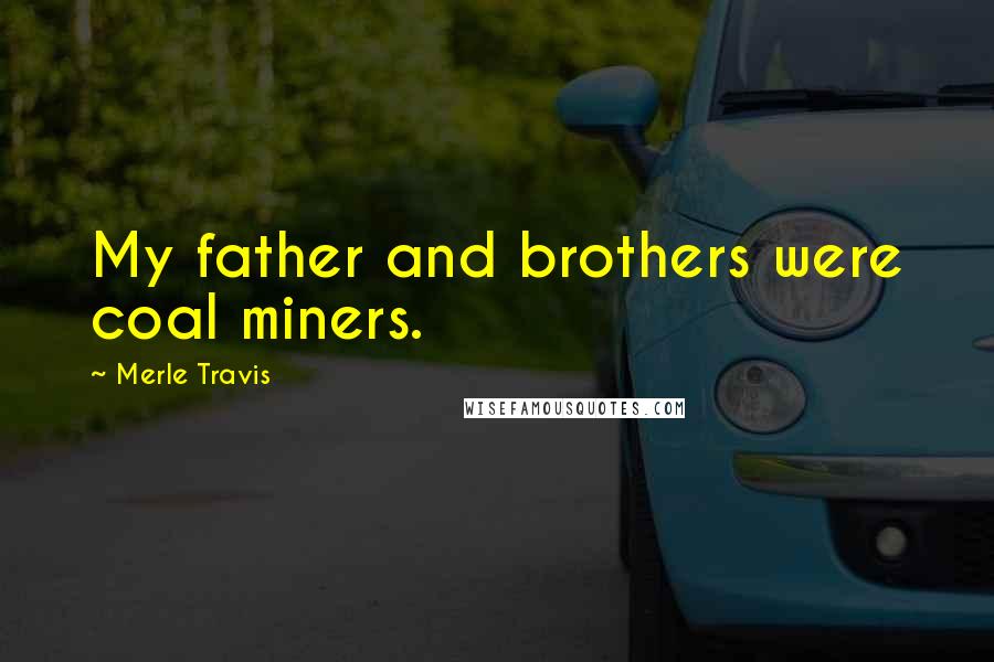 Merle Travis Quotes: My father and brothers were coal miners.