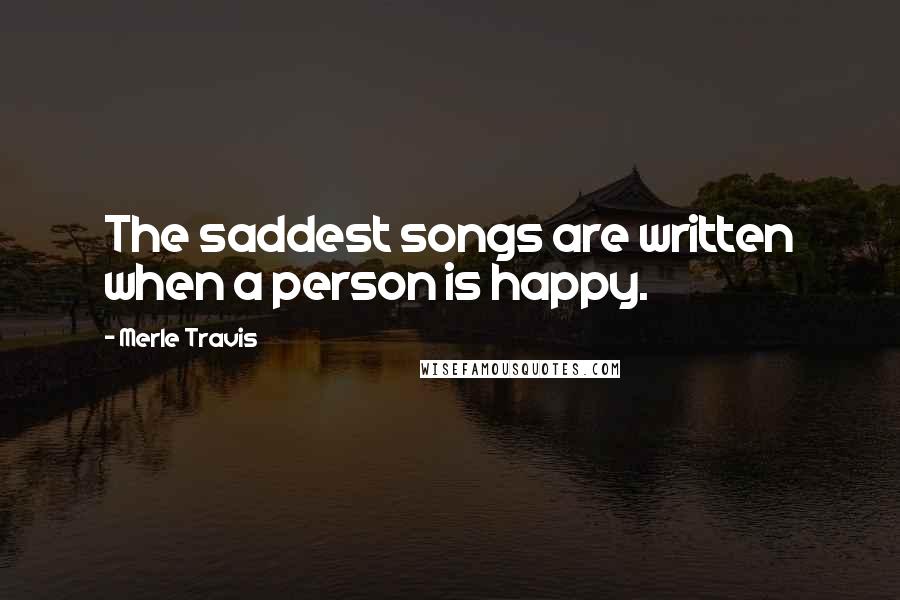 Merle Travis Quotes: The saddest songs are written when a person is happy.