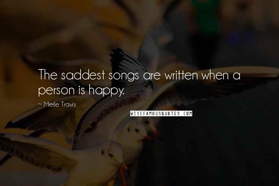 Merle Travis Quotes: The saddest songs are written when a person is happy.