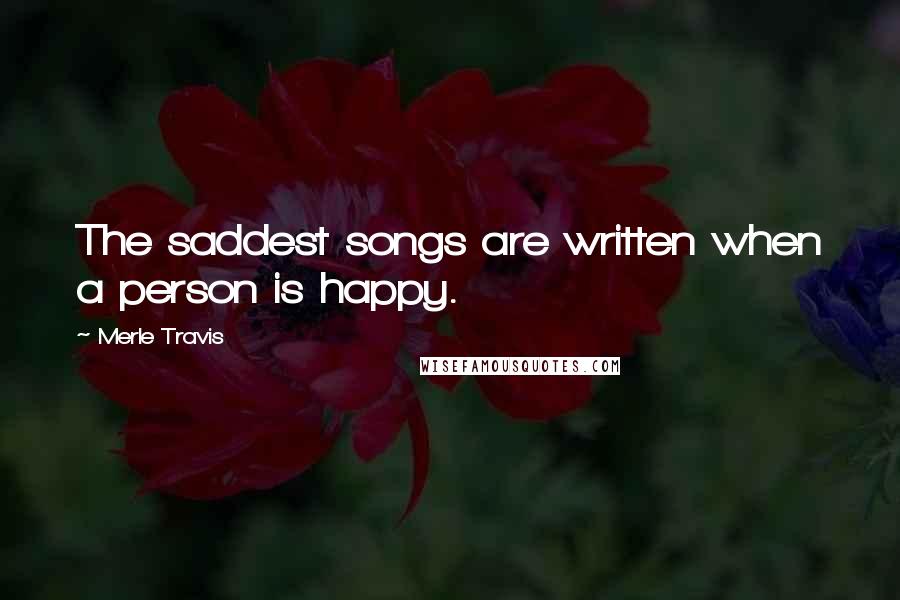 Merle Travis Quotes: The saddest songs are written when a person is happy.