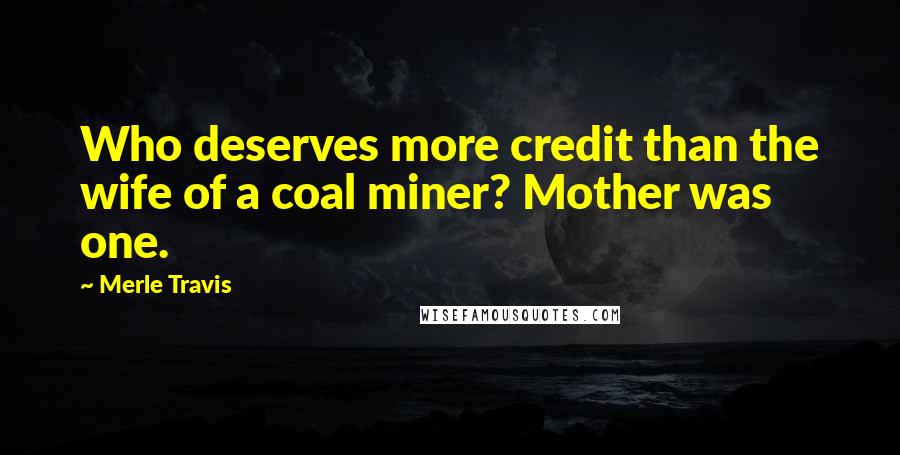 Merle Travis Quotes: Who deserves more credit than the wife of a coal miner? Mother was one.