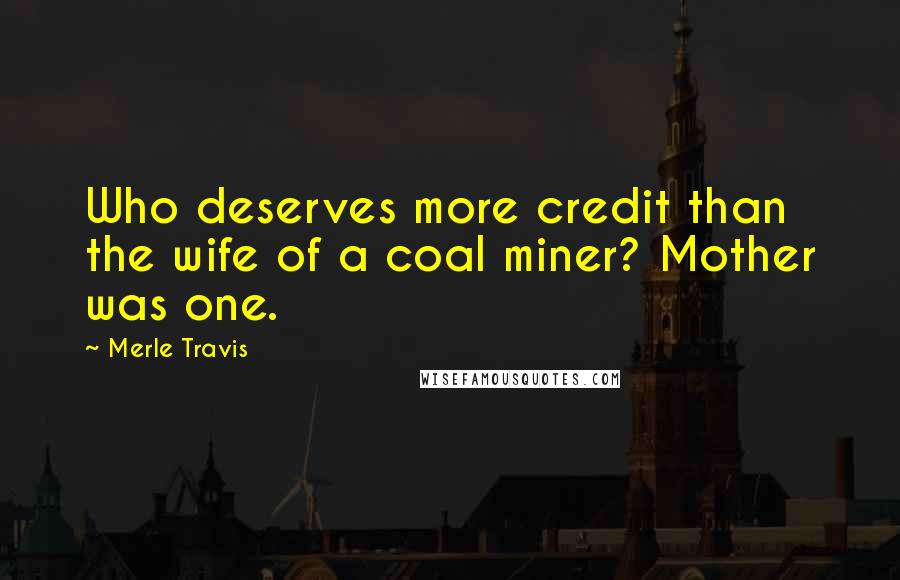 Merle Travis Quotes: Who deserves more credit than the wife of a coal miner? Mother was one.