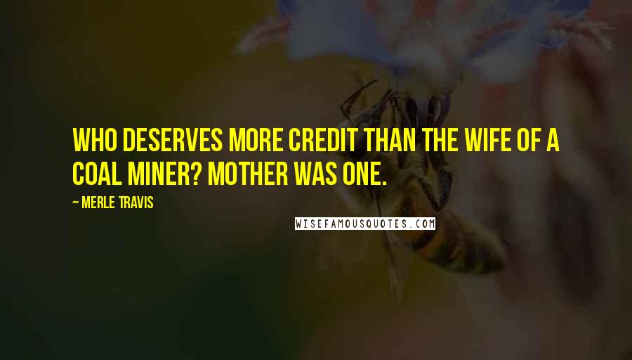 Merle Travis Quotes: Who deserves more credit than the wife of a coal miner? Mother was one.
