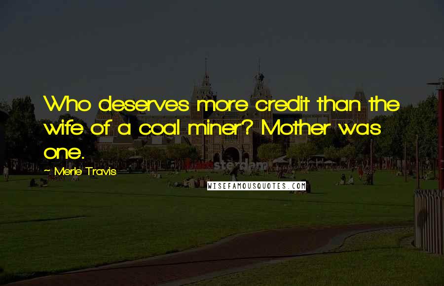 Merle Travis Quotes: Who deserves more credit than the wife of a coal miner? Mother was one.