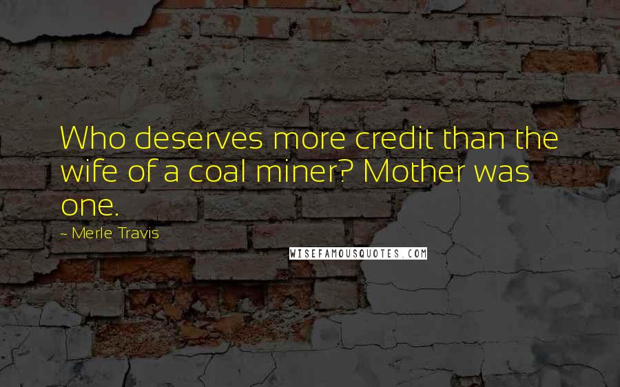 Merle Travis Quotes: Who deserves more credit than the wife of a coal miner? Mother was one.