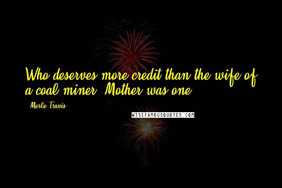 Merle Travis Quotes: Who deserves more credit than the wife of a coal miner? Mother was one.