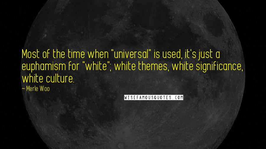 Merle Woo Quotes: Most of the time when "universal" is used, it's just a euphamism for "white"; white themes, white significance, white culture.