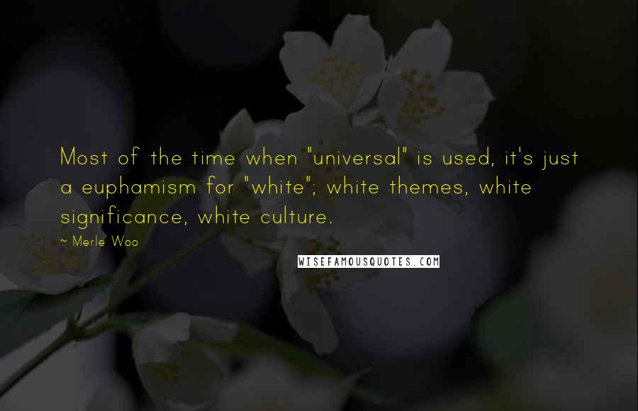 Merle Woo Quotes: Most of the time when "universal" is used, it's just a euphamism for "white"; white themes, white significance, white culture.