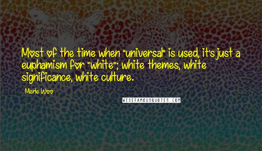 Merle Woo Quotes: Most of the time when "universal" is used, it's just a euphamism for "white"; white themes, white significance, white culture.