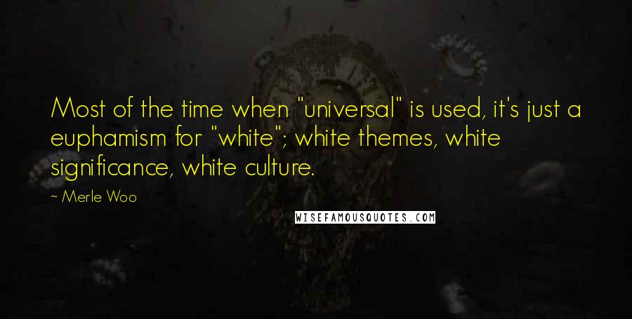 Merle Woo Quotes: Most of the time when "universal" is used, it's just a euphamism for "white"; white themes, white significance, white culture.