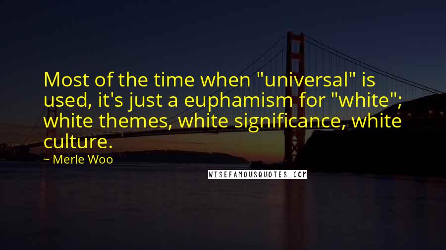 Merle Woo Quotes: Most of the time when "universal" is used, it's just a euphamism for "white"; white themes, white significance, white culture.