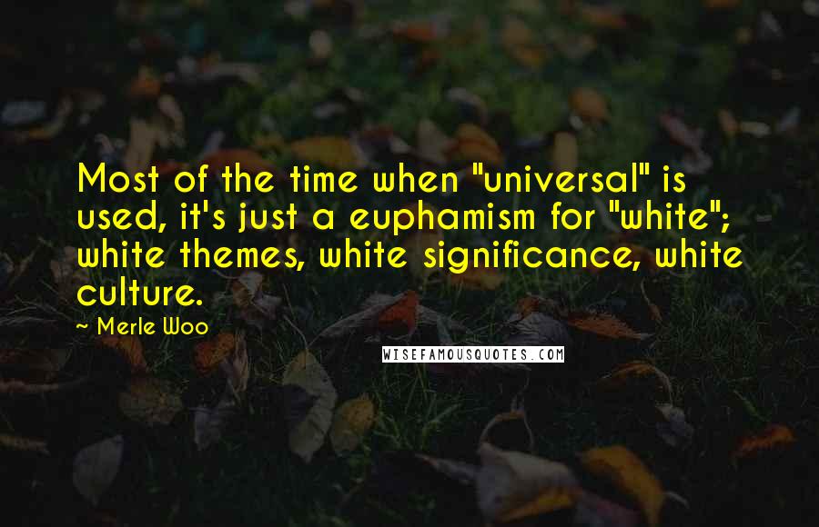 Merle Woo Quotes: Most of the time when "universal" is used, it's just a euphamism for "white"; white themes, white significance, white culture.