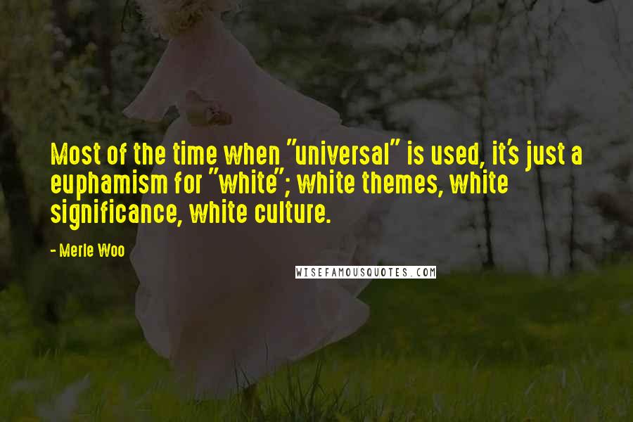 Merle Woo Quotes: Most of the time when "universal" is used, it's just a euphamism for "white"; white themes, white significance, white culture.