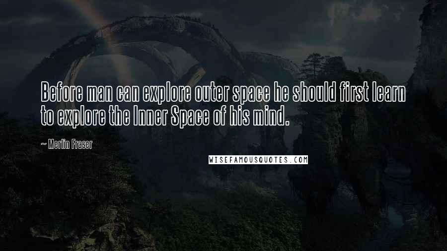 Merlin Fraser Quotes: Before man can explore outer space he should first learn to explore the Inner Space of his mind.