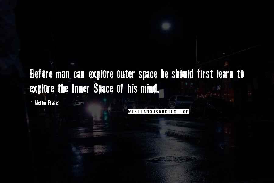 Merlin Fraser Quotes: Before man can explore outer space he should first learn to explore the Inner Space of his mind.