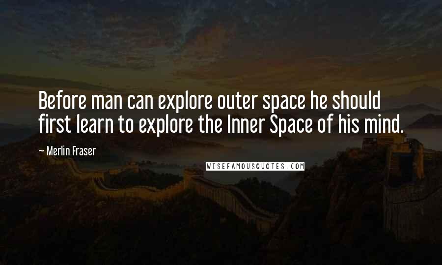 Merlin Fraser Quotes: Before man can explore outer space he should first learn to explore the Inner Space of his mind.