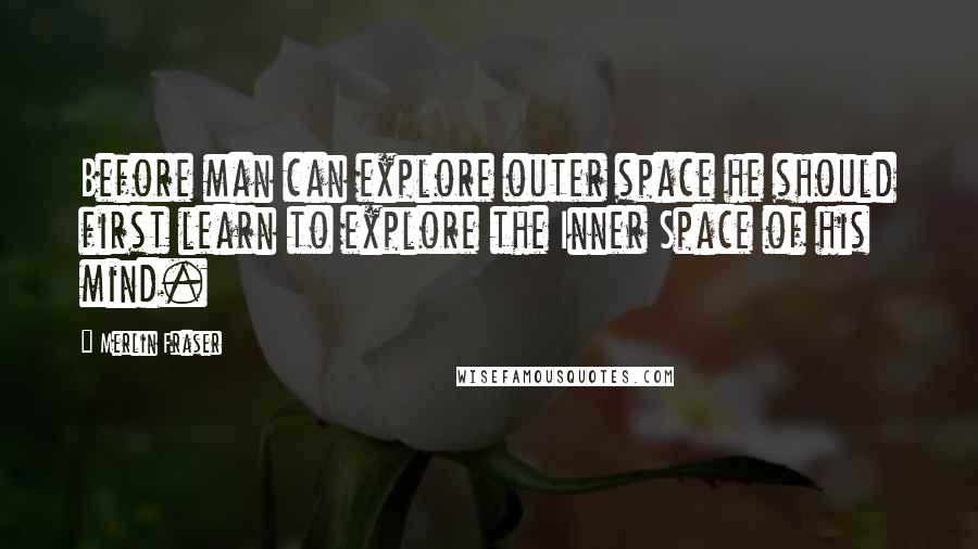 Merlin Fraser Quotes: Before man can explore outer space he should first learn to explore the Inner Space of his mind.