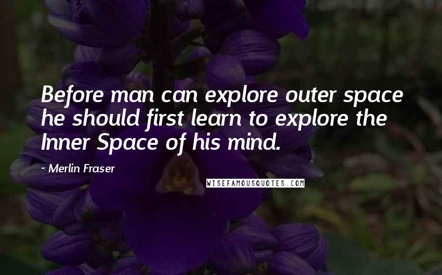 Merlin Fraser Quotes: Before man can explore outer space he should first learn to explore the Inner Space of his mind.