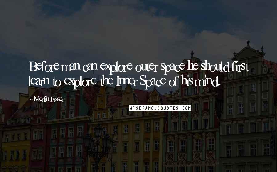 Merlin Fraser Quotes: Before man can explore outer space he should first learn to explore the Inner Space of his mind.